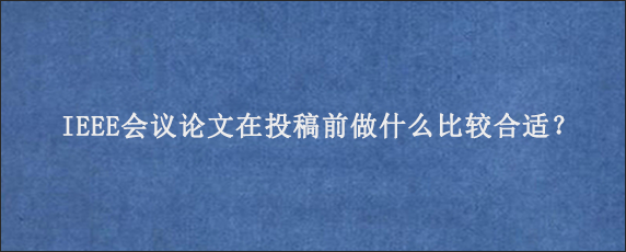 IEEE会议论文在投稿前做什么比较合适？