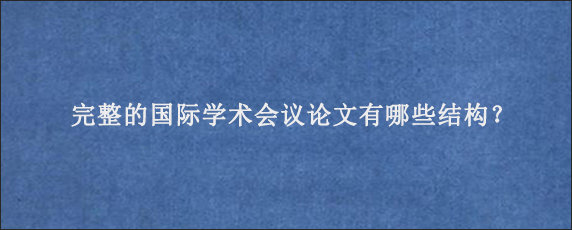 完整的国际学术会议论文有哪些结构？