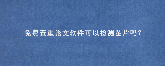 免费查重论文软件可以检测图片吗？