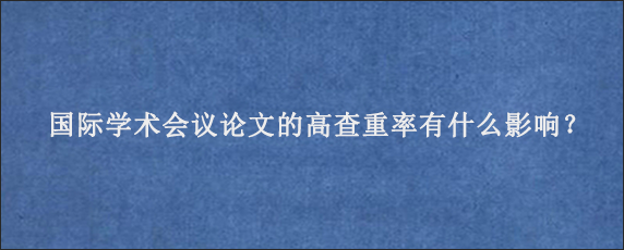 国际学术会议论文的高查重率有什么影响？