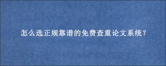 怎么选正规靠谱的免费查重论文系统？