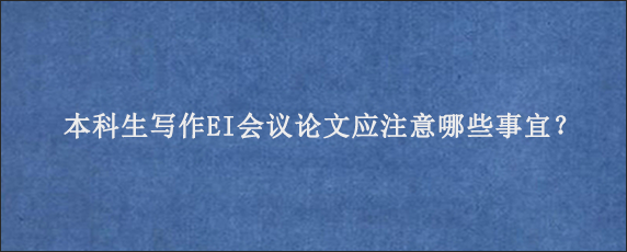 本科生写作EI会议论文应注意哪些事宜？