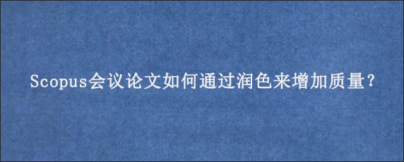 Scopus会议论文如何通过润色来增加质量？