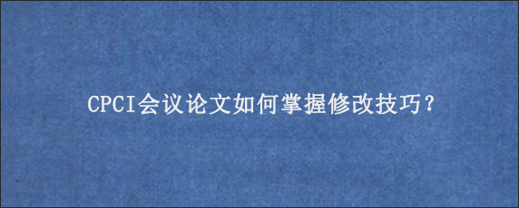 CPCI会议论文如何掌握修改技巧？