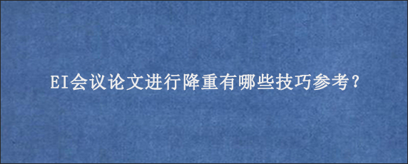 EI会议论文进行降重有哪些技巧参考？