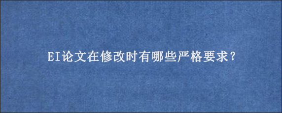 EI论文在修改时有哪些严格要求？