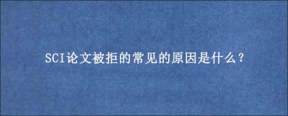 SCI论文被拒的常见的原因是什么？