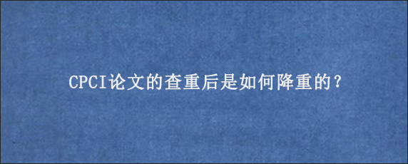 CPCI论文的查重后是如何降重的？