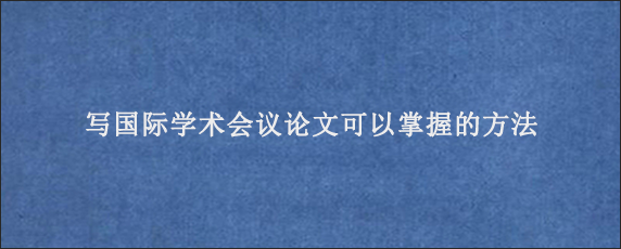 写国际学术会议论文可以掌握的方法