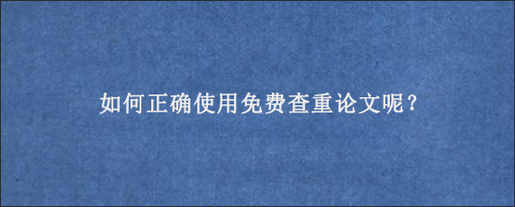 如何正确使用免费查重论文呢？