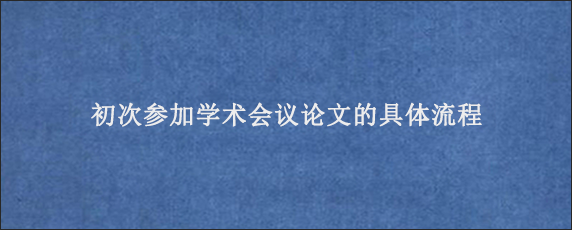 初次参加学术会议论文的具体流程