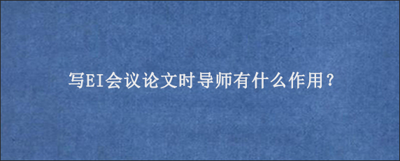 写EI会议论文时导师有什么作用？