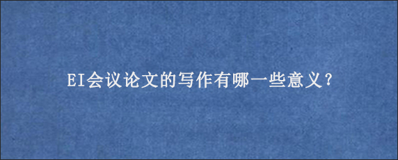 EI会议论文的写作有哪一些意义？