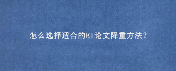 怎么选择适合的EI论文降重方法？