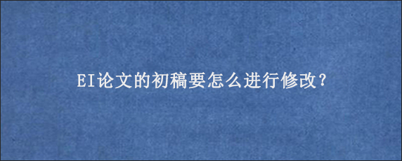 EI论文的初稿要怎么进行修改？