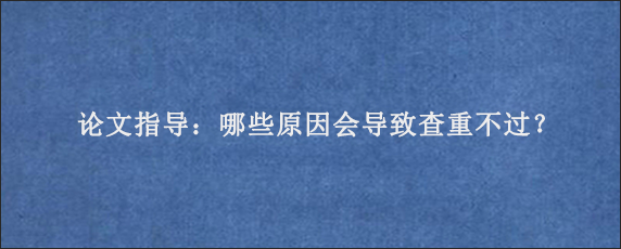 论文指导：哪些原因会导致查重不过？