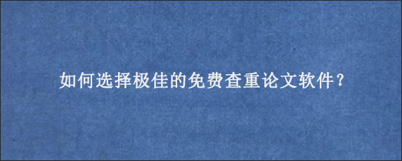 如何选择极佳的免费查重论文软件？