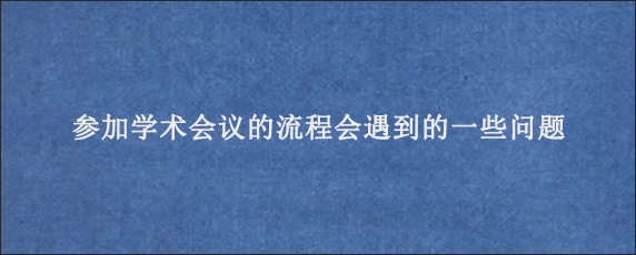 参加学术会议的流程会遇到的一些问题