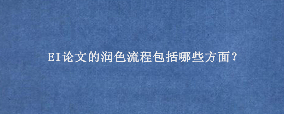 EI论文的润色流程包括哪些方面？