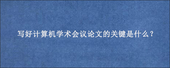 写好计算机学术会议论文的关键是什么？