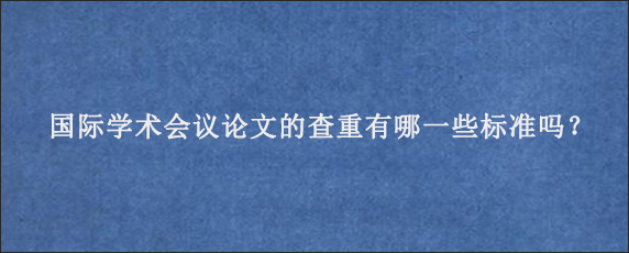 国际学术会议论文的查重有哪一些标准吗？