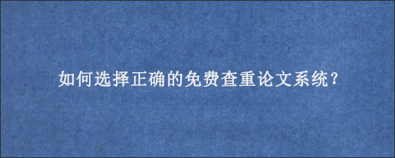 如何选择正确的免费查重论文系统？