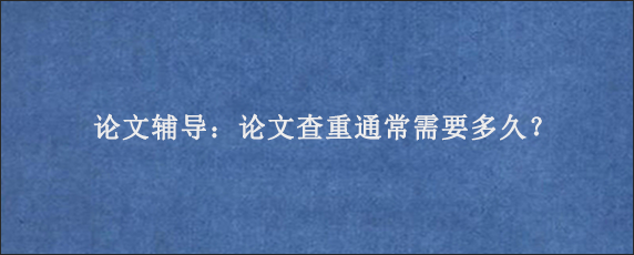 论文辅导：论文查重通常需要多久？