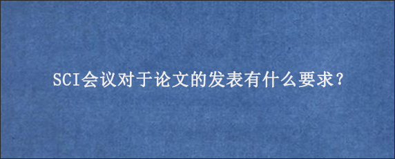 SCI会议对于论文的发表有什么要求？