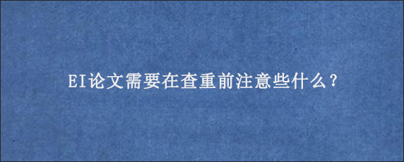 EI论文需要在查重前注意些什么？