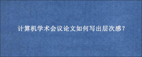 计算机学术会议论文如何写出层次感？