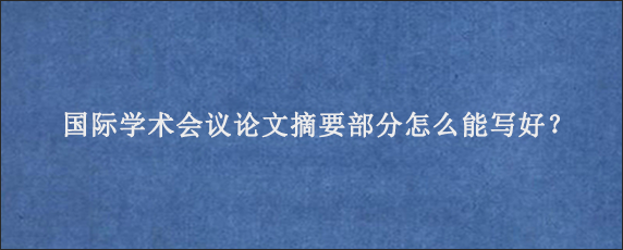 国际学术会议论文摘要部分怎么能写好？