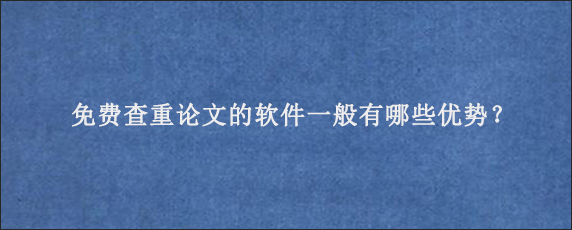 免费查重论文的软件一般有哪些优势？