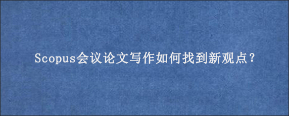 Scopus会议论文写作如何找到新观点？