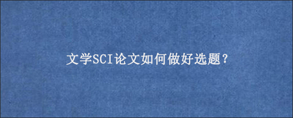 文学SCI论文如何做好选题？