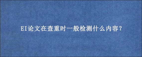 EI论文在查重时一般检测什么内容？