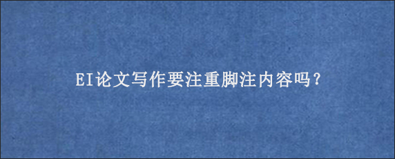 EI论文写作要注重脚注内容吗？