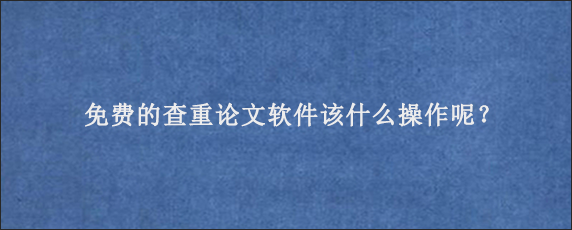 免费的查重论文软件该什么操作呢？