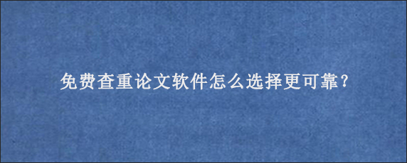 免费查重论文软件怎么选择更可靠？