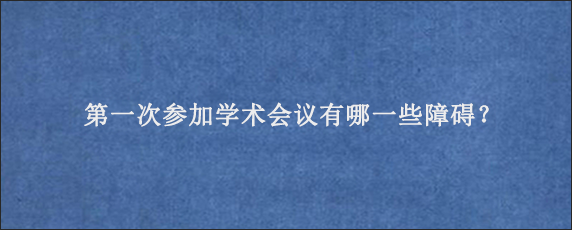 第一次参加学术会议有哪一些障碍？