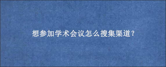 想参加学术会议怎么搜集渠道？