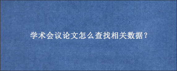 学术会议论文怎么查找相关数据？