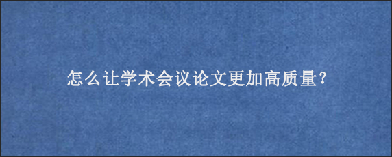 怎么让学术会议论文更加高质量？