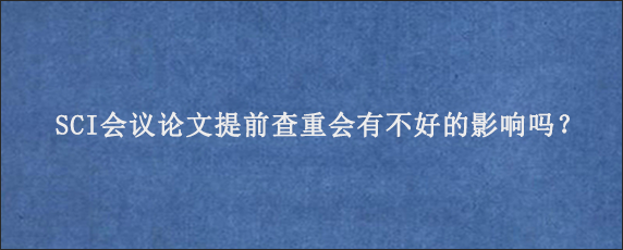 SCI会议论文提前查重会有不好的影响吗？