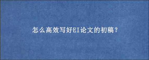 怎么高效写好EI论文的初稿？