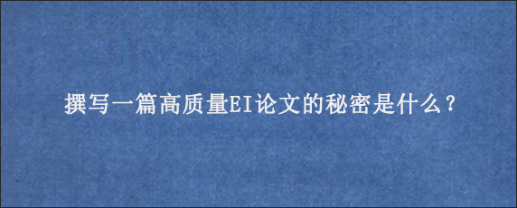 撰写一篇高质量EI论文的秘密是什么？