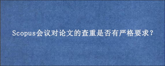 Scopus会议对论文的查重是否有严格要求？