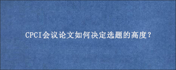 CPCI会议论文如何决定选题的高度？