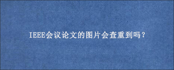 IEEE会议论文的图片会查重到吗？