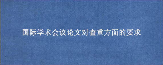 国际学术会议论文对查重方面的要求