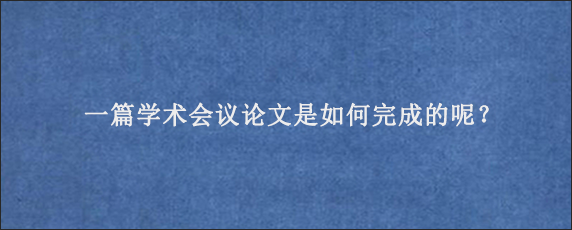 一篇学术会议论文是如何完成的呢？